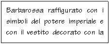 Text Box: Barbarossa raffigurato con i simboli del potere imperiale e con il vestito decorato con la croce, simbolo dei crociati.