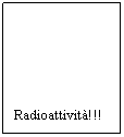 Text Box: Radioattività!!!
