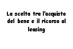 Text Box: La scelta tra l'acquisto del bene e il ricorso al leasing  
